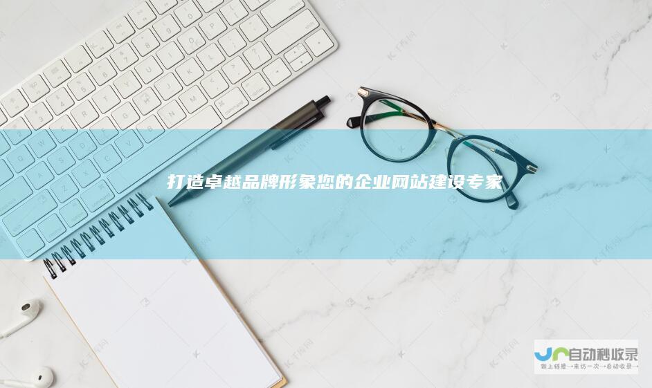 打造卓越品牌形象：您的企业网站建设专家