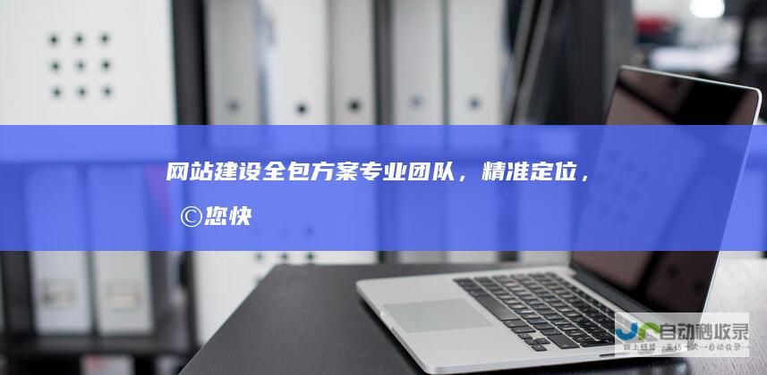 网站建设全包方案：专业团队，精准定位，助您快速建站，实现线上成功
